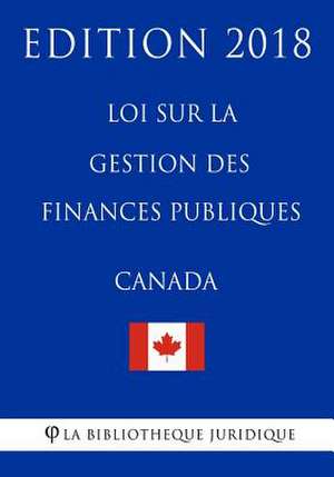 Loi Sur La Gestion Des Finances Publiques (Canada) - Edition 2018 de La Bibliotheque Juridique