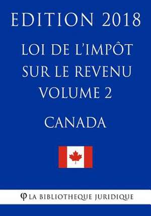 Loi de L'Impot Sur Le Revenu (Canada) - Volume 2 - Edition 2018 de La Bibliotheque Juridique