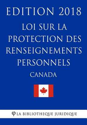 Loi Sur La Protection Des Renseignements Personnels (Canada) - Edition 2018 de La Bibliotheque Juridique