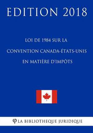 Loi de 1984 Sur La Convention Canada-Etats-Unis En Matiere D'Impots - Edition 2018 de La Bibliotheque Juridique