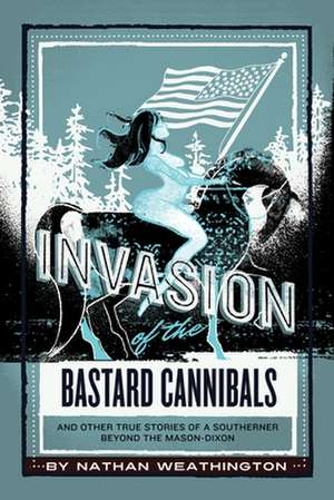 Invasion of the Bastard Cannibals And other true stories from a Southerner beyond the Mason-Dixon de Nathan Weathington