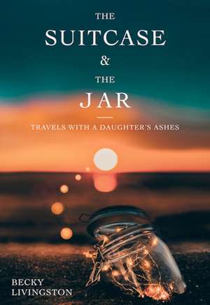 The Suitcase and the Jar: Travels with a Daughter's Ashes de Becky Livingston