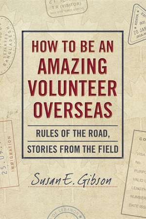 How to Be an Amazing Volunteer Overseas: Rules of the Road, Stories from the Field de Susan E. Gibson