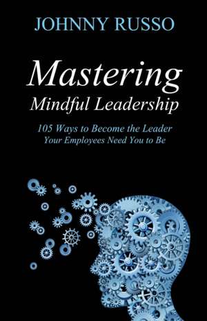 Mastering Mindful Leadership: 105 Ways to Become the Leader Your Employees need You to Be de Johnny Russo