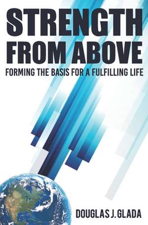 Strength From Above: Forming the Basis for a Fulfilling Life de Douglas J. Glada