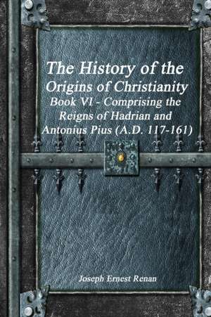 The History of the Origins of Christianity Book VI - Comprising the Reigns of Hadrian and Antonius Pius (A.D. 117-161) de Joseph Ernest Renan