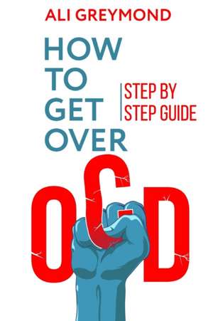 How To Get Over OCD: Step by step obsessive compulsive disorder recovery guide de Ali Greymond