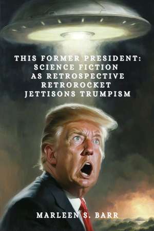 This Former President: Science Fiction as Retrospective Retrorocket Jettisons Trumpism de Marleen S. Barr