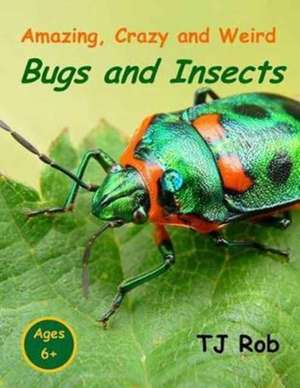 Amazing, Crazy and Weird Bugs and Insects de Tj Rob