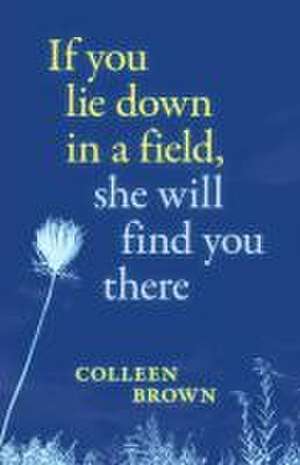 If You Lie Down in a Field, She Will Find You There de Colleen Brown