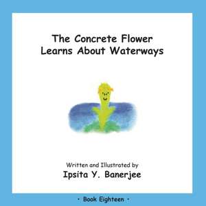 The Concrete Flower Learns About Waterways: Book Eighteen de Ipsita Y. Banerjee