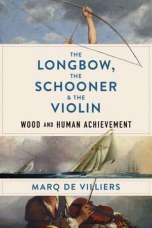 The Longbow, the Schooner & the Violin: Wood and Human Achievement de Marq De Villiers