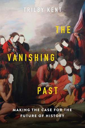 The Vanishing Past: Making the Case for the Future of History de Trilby Kent