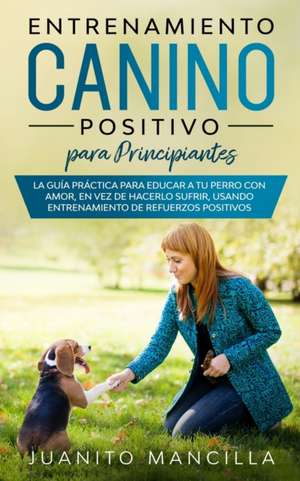 Entrenamiento Canino Positivo Para Principiantes de Juanito Mancilla