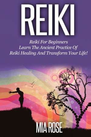 Reiki for Beginners: Learn the Ancient Practice of Reiki Healing & Transform your Life! de Mia Rose