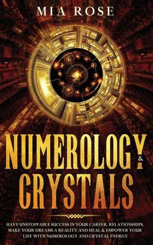 Numerology & Crystals: Have Unstoppable Success in Your Career, Relationships, Make Your Dreams A Reality and Heal & Empower Your Life with N de Mia Rose