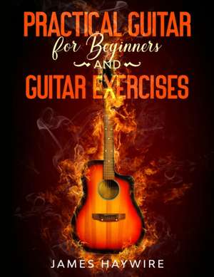 Practical Guitar For Beginners And Guitar Exercises de James Haywire