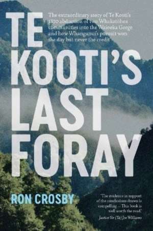 Te Kooti's Last Foray: The extraordinary story of Te Kooti's 1870 abduction of two Whakatohea communities into the Waioeka Gorge and how Whanganui's pursuit won the day but never the credit de Ron Crosby