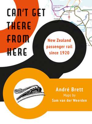 Can't Get There from Here: New Zealand passenger rail since 1920 de Andre Brett