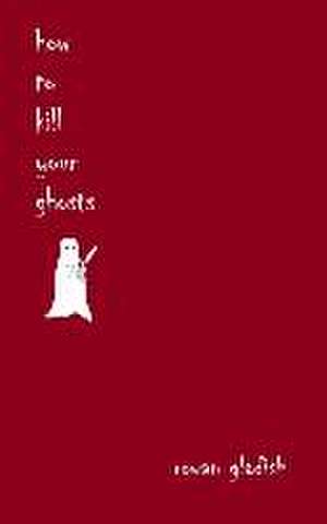 How to Kill Your Ghosts de Rowan Gladish