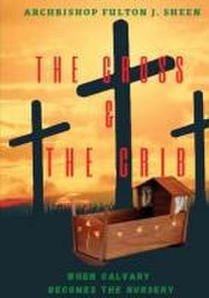 The Cross and the Crib. When Calvary Becomes the Nursery. de Fulton J. Sheen