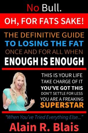 Oh, For Fats Sake: The Definitive Guide To Losing The Fat Once And For All When Enough Is Enough de Alain R. Blais