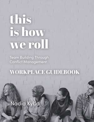 This Is How We Roll Workplace Guidebook: Team Building through Conflict Management de Nadia Kyba