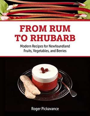 From Rum to Rhubarb: Modern Recipes for Newfoundland Berries, Fruits and Vegetables de Roger Pickavance