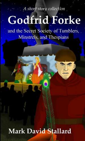 Godfrid Forke and the Secret Society of Tumblers, Minstrels, and Thespians de Mark David Stallard