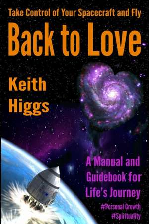 Take Control of Your Spacecraft and Fly Back to Love: A Manual and Guidebook for Life's Journey de Keith Higgs