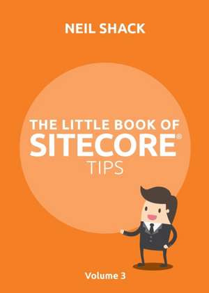 The Little Book of Sitecore(R) Tips: Volume 3 de Neil P. Shack