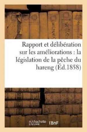 Rapport Et Délibération Sur Les Améliorations Dont Est Aujourd'hui Susceptible La Législation: de la Pêche Du Hareng de Sans Auteur