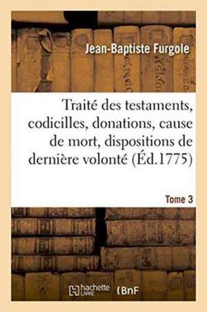 Traité Des Testaments, Codicilles, Donations, Cause de Mort, Dispositions de Dernière Volonté Tome 3 de Jean-Baptiste Furgole