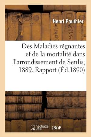 Des Maladies Régnantes Et de la Mortalité Dans l'Arrondissement de Senlis Pendant l'Année 1889 de Henri Pauthier