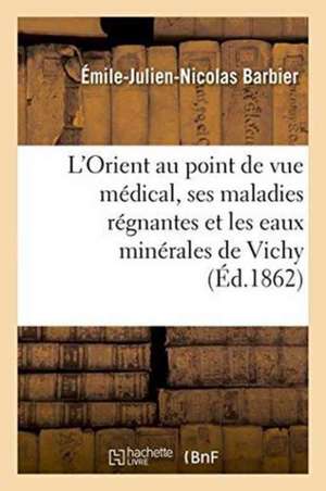 L'Orient Au Point de Vue Médical, Ses Maladies Régnantes Et Les Eaux Minérales de Vichy de Émile-Julien-Nicolas Barbier