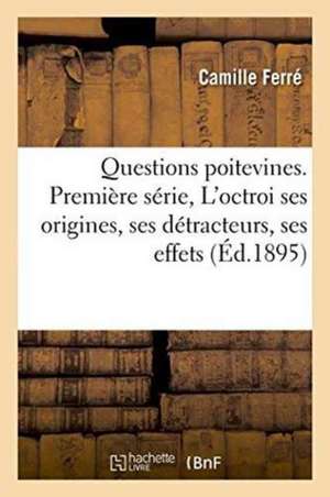 Questions Poitevines. Première Série, l'Octroi: Ses Origines, Ses Détracteurs, Ses Effets de Ferré