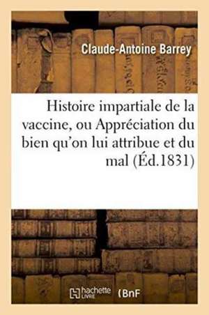 Histoire Impartiale de la Vaccine, Appréciation Du Bien Qu'on Lui Attribue, Du Mal Qu'on Lui Impute de Claude-Antoine Barrey