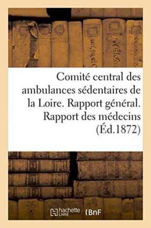 Comité Central Des Ambulances Sédentaires de la Loire. Rapport Général. Rapport Des Médecins de Impr de Vve Theolier