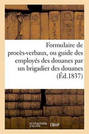 Formulaire de Procès-Verbaux, Ou Guide Des Employés Des Douanes Par Un Brigadier Des Douanes de ""