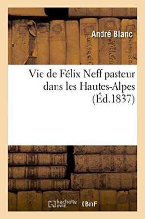 Vie de Félix Neff Pasteur Dans Les Hautes-Alpes de André Blanc