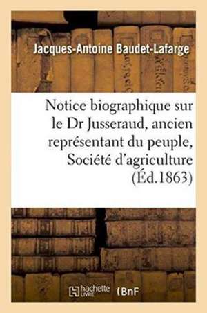 Notice Biographique Sur Le Dr Jusseraud, Ancien Représentant Du Peuple, Société d'Agriculture de Jacques-Antoine Baudet-LaFarge