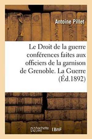 Le Droit de la Guerre Conférences Faites Aux Officiers de la Garnison de Grenoble, La Guerre de Antoine Pillet