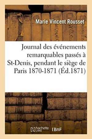 Journal Des Événements Les Plus Remarquables Passés À St-Denis, Pendant Le Siège de Paris de Marie Vincent Rousset