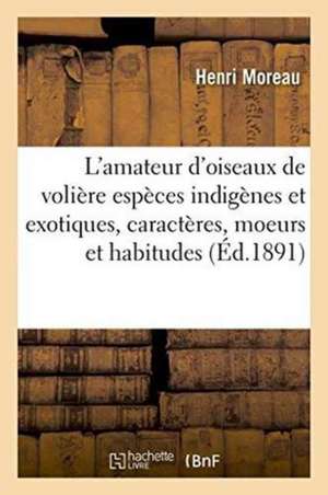 L'Amateur d'Oiseaux de Volière Espèces Indigènes Et Exotiques, Caractères, Moeurs Et Habitudes de Henri Moreau