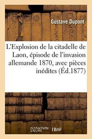 L'Explosion de la Citadelle de Laon, Épisode de l'Invasion Allemande 1870, Avec Pièces Inédites de Dupont