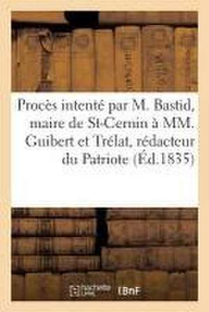 Procès Intenté Par M. Bastid, Maire de Saint-Cernin À MM. Guibert, Et Trélat, Rédacteur Du Patriote de ""