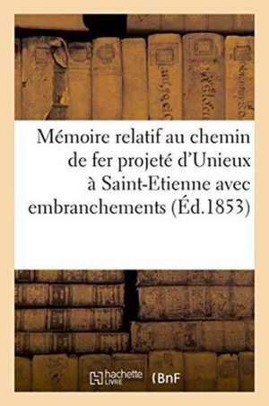 Mémoire Relatif Au Chemin de Fer Projeté d'Unieux À Saint-Etienne Avec Embranchements de ""