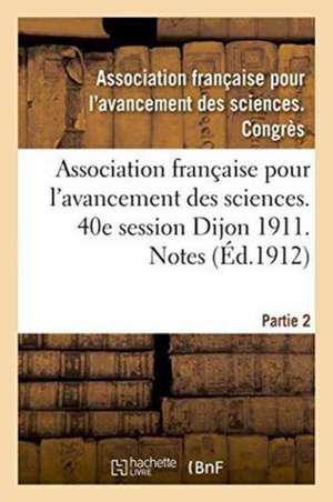 Association Française Pour l'Avancement Des Sciences. 40e Session Dijon 1911. Notes Partie 2 de ""