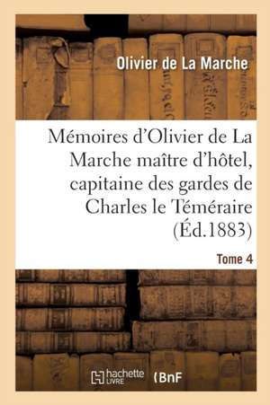 Mémoires d'Olivier de la Marche Maître d'Hôtel, Capitaine Des Gardes de Charles Le Téméraire Tome 4 de Olivier De La Marche