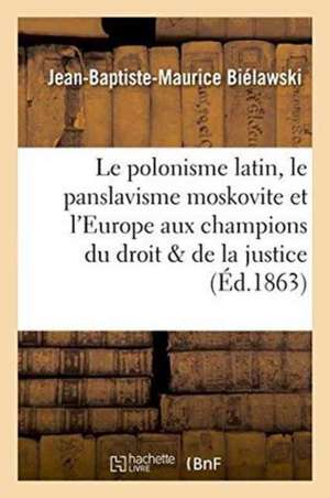 Le Polonisme Latin, Le Panslavisme Moskovite Et l'Europe Aux Champions Du Droit Et de la Justice de Jean-Baptiste-Maurice Biélawski